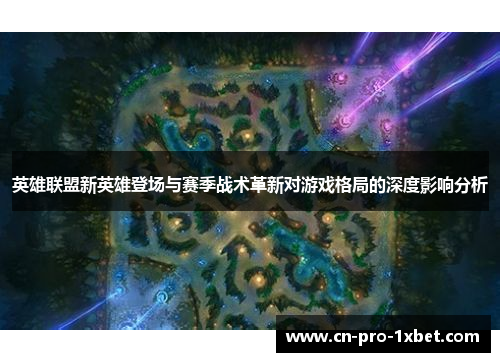 英雄联盟新英雄登场与赛季战术革新对游戏格局的深度影响分析 英雄联盟新英雄登场与赛季战术革新对游戏格局的深度影响分析
