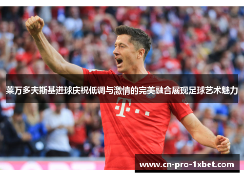 莱万多夫斯基进球庆祝低调与激情的完美融合展现足球艺术魅力 莱万多夫斯基进球庆祝低调与激情的完美融合展现足球艺术魅力