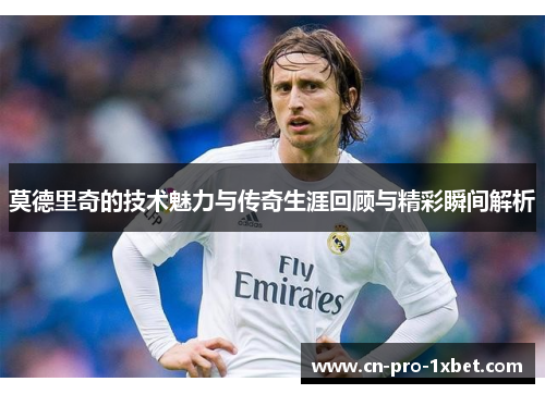 莫德里奇的技术魅力与传奇生涯回顾与精彩瞬间解析 莫德里奇的技术魅力与传奇生涯回顾与精彩瞬间解析