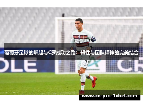 葡萄牙足球的崛起与C罗成功之路：韧性与团队精神的完美结合