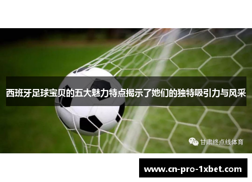 西班牙足球宝贝的五大魅力特点揭示了她们的独特吸引力与风采 西班牙足球宝贝的五大魅力特点揭示了她们的独特吸引力与风采