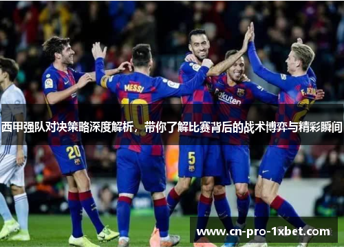西甲强队对决策略深度解析,带你了解比赛背后的战术博弈与精彩瞬间 西甲强队对决策略深度解析,带你了解比赛背后的战术博弈与精彩瞬间