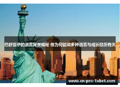 巴舒亚伊的语言背景揭秘 他为何能说多种语言与成长经历有关 巴舒亚伊的语言背景揭秘 他为何能说多种语言与成长经历有关