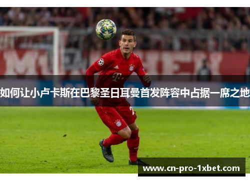如何让小卢卡斯在巴黎圣日耳曼首发阵容中占据一席之地 如何让小卢卡斯在巴黎圣日耳曼首发阵容中占据一席之地