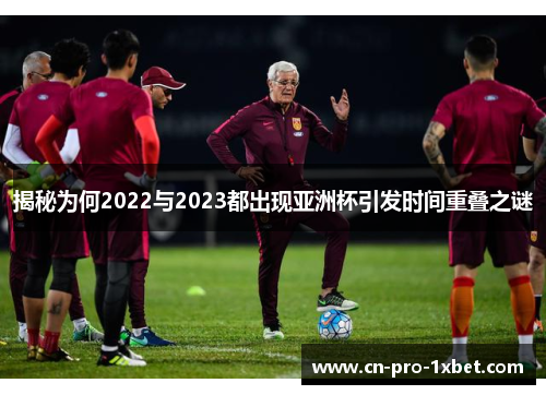 揭秘为何2022与2023都出现亚洲杯引发时间重叠之谜 揭秘为何2022与2023都出现亚洲杯引发时间重叠之谜