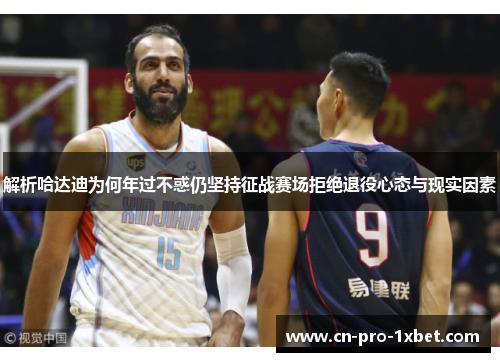 解析哈达迪为何年过不惑仍坚持征战赛场拒绝退役心态与现实因素 解析哈达迪为何年过不惑仍坚持征战赛场拒绝退役心态与现实因素