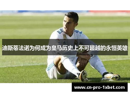 迪斯蒂法诺为何成为皇马历史上不可超越的永恒英雄 迪斯蒂法诺为何成为皇马历史上不可超越的永恒英雄