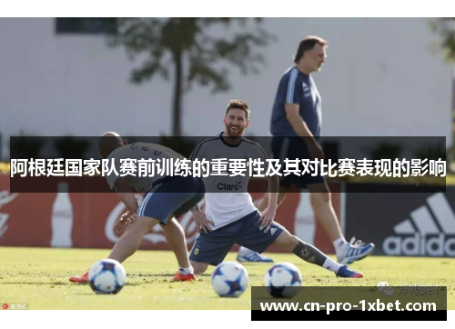 阿根廷国家队赛前训练的重要性及其对比赛表现的影响