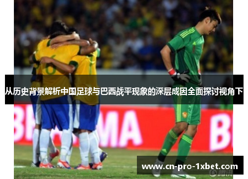 从历史背景解析中国足球与巴西战平现象的深层成因全面探讨视角下 从历史背景解析中国足球与巴西战平现象的深层成因全面探讨视角下