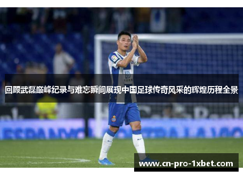 回顾武磊巅峰纪录与难忘瞬间展现中国足球传奇风采的辉煌历程全景 回顾武磊巅峰纪录与难忘瞬间展现中国足球传奇风采的辉煌历程全景