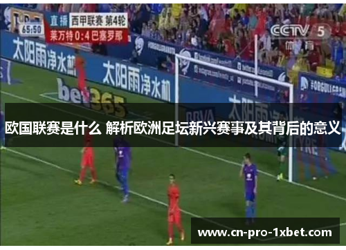 欧国联赛是什么 解析欧洲足坛新兴赛事及其背后的意义