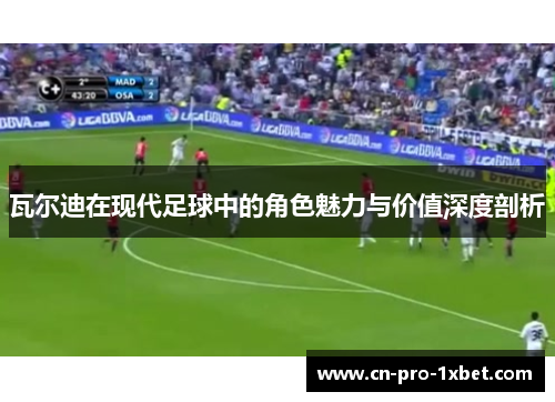 瓦尔迪在现代足球中的角色魅力与价值深度剖析 瓦尔迪在现代足球中的角色魅力与价值深度剖析