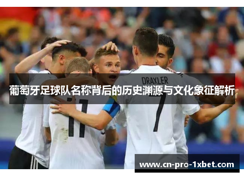 葡萄牙足球队名称背后的历史渊源与文化象征解析 葡萄牙足球队名称背后的历史渊源与文化象征解析