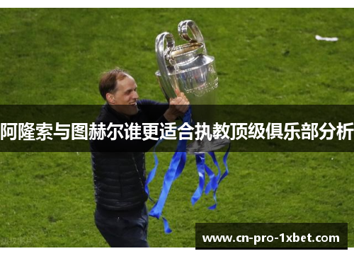 阿隆索与图赫尔谁更适合执教顶级俱乐部分析 阿隆索与图赫尔谁更适合执教顶级俱乐部分析