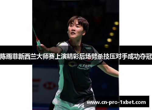 陈雨菲新西兰大师赛上演精彩后场劈杀技压对手成功夺冠 陈雨菲新西兰大师赛上演精彩后场劈杀技压对手成功夺冠