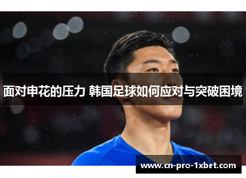 面对申花的压力 韩国足球如何应对与突破困境 面对申花的压力 韩国足球如何应对与突破困境