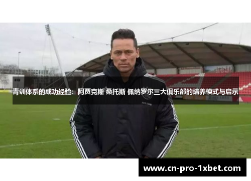 青训体系的成功经验:阿贾克斯 桑托斯 佩纳罗尔三大俱乐部的培养模式与启示 青训体系的成功经验:阿贾克斯 桑托斯 佩纳罗尔三大俱乐部的培养模式与启示