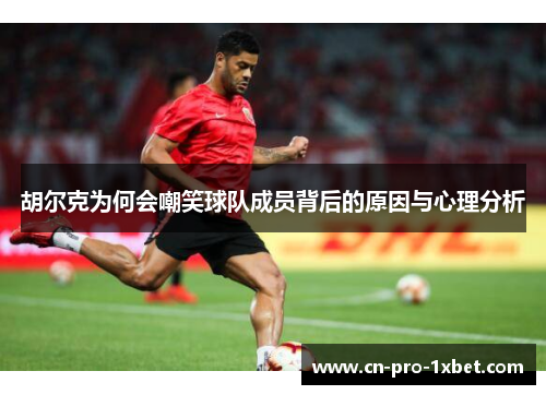 胡尔克为何会嘲笑球队成员背后的原因与心理分析