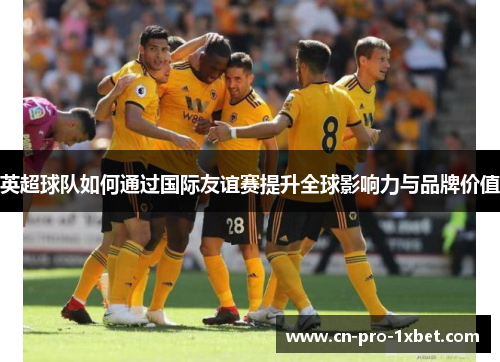 英超球队如何通过国际友谊赛提升全球影响力与品牌价值