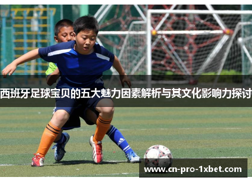 西班牙足球宝贝的五大魅力因素解析与其文化影响力探讨