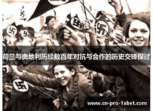 荷兰与奥地利历经数百年对抗与合作的历史交锋探讨