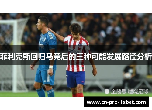 菲利克斯回归马竞后的三种可能发展路径分析