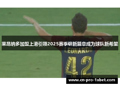 莱昂纳多加盟上港引领2025赛季崭新篇章成为球队新希望