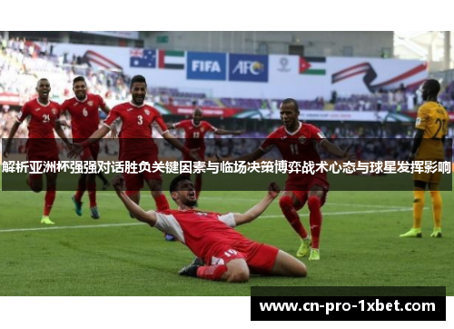 解析亚洲杯强强对话胜负关键因素与临场决策博弈战术心态与球星发挥影响