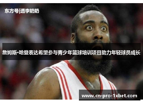 詹姆斯·哈登表达希望参与青少年篮球培训项目助力年轻球员成长