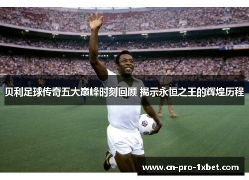 贝利足球传奇五大巅峰时刻回顾 揭示永恒之王的辉煌历程 贝利足球传奇五大巅峰时刻回顾 揭示永恒之王的辉煌历程