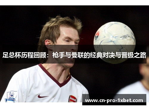 足总杯历程回顾:枪手与曼联的经典对决与晋级之路 足总杯历程回顾:枪手与曼联的经典对决与晋级之路