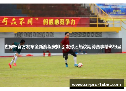 世界杯官方发布全新赛程安排 引发球迷热议期待赛事精彩纷呈 世界杯官方发布全新赛程安排 引发球迷热议期待赛事精彩纷呈