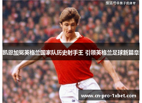 凯恩加冕英格兰国家队历史射手王 引领英格兰足球新篇章