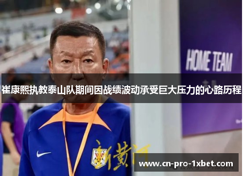 崔康熙执教泰山队期间因战绩波动承受巨大压力的心路历程 崔康熙执教泰山队期间因战绩波动承受巨大压力的心路历程