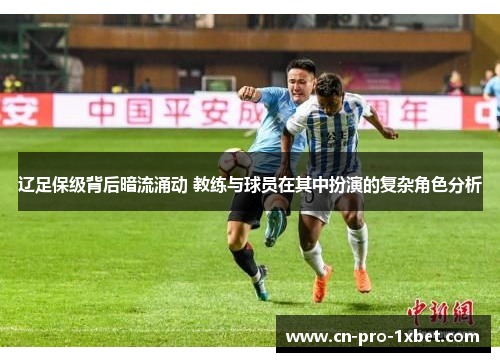 辽足保级背后暗流涌动 教练与球员在其中扮演的复杂角色分析