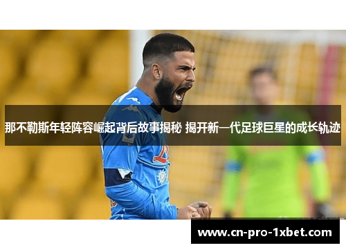 那不勒斯年轻阵容崛起背后故事揭秘 揭开新一代足球巨星的成长轨迹