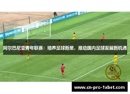 阿尔巴尼亚青年联赛:培养足球新星,推动国内足球发展新机遇 阿尔巴尼亚青年联赛:培养足球新星,推动国内足球发展新机遇